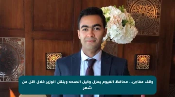 وقف مفاجئ.. محافظ الفيوم يعزل وكيل الصحة وينقل الوزير خلال أقل من شهر
